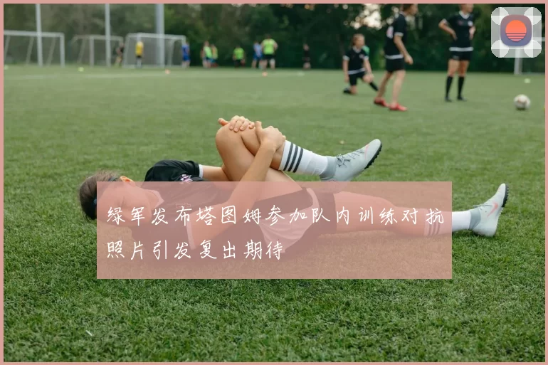绿军发布塔图姆参加队内训练对抗照片引发复出期待
