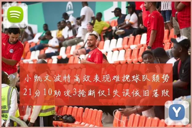 小凯文波特高效表现难挽球队颓势21分10助攻3抢断仅1失误依旧落败