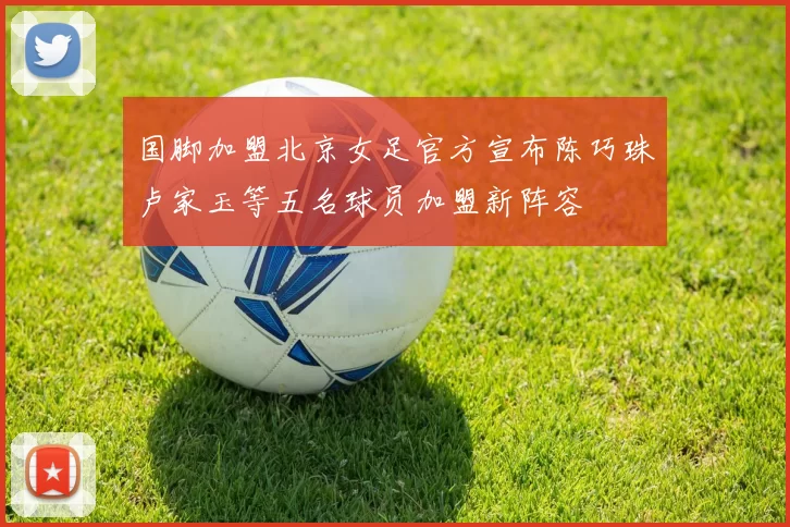 国脚加盟北京女足官方宣布陈巧珠卢家玉等五名球员加盟新阵容