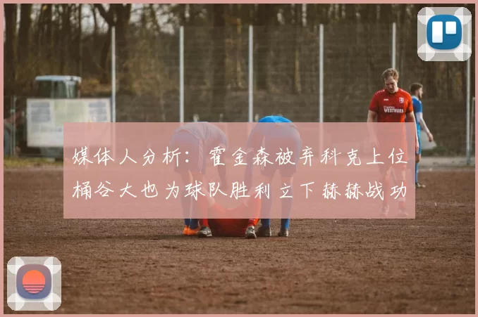 媒体人分析：霍金森被弃科克上位桶谷大也为球队胜利立下赫赫战功