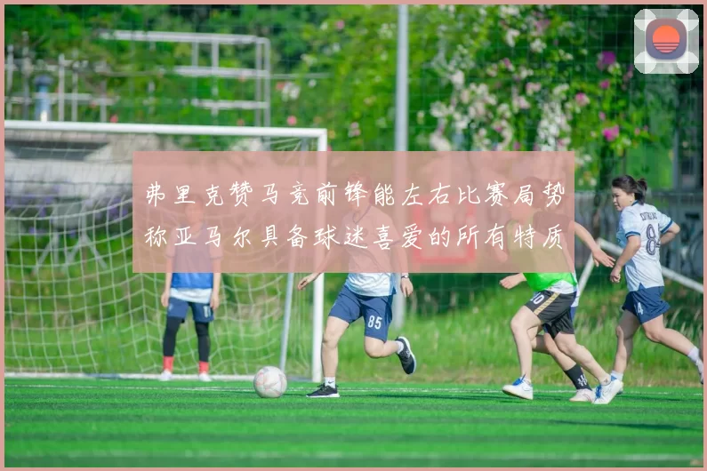 弗里克赞马竞前锋能左右比赛局势称亚马尔具备球迷喜爱的所有特质