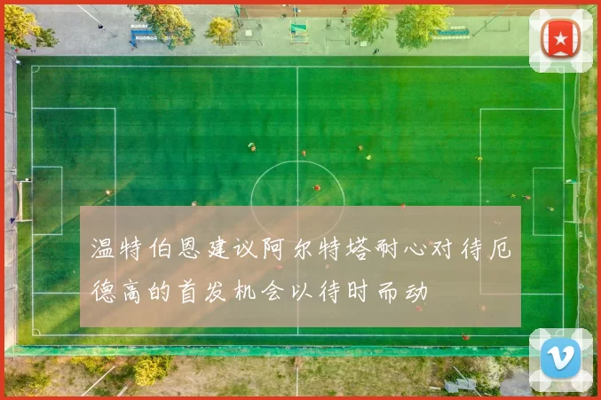 温特伯恩建议阿尔特塔耐心对待厄德高的首发机会以待时而动