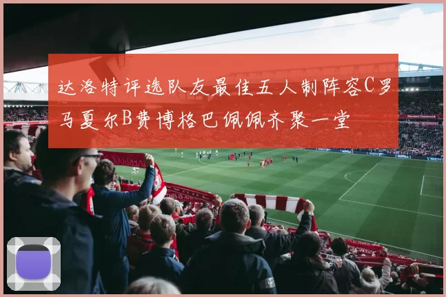 达洛特评选队友最佳五人制阵容C罗马夏尔B费博格巴佩佩齐聚一堂