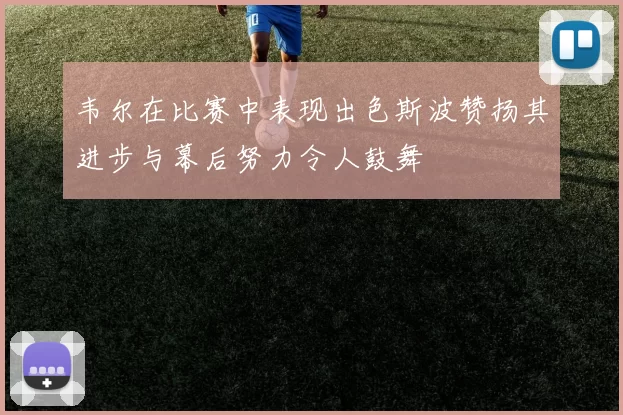 韦尔在比赛中表现出色斯波赞扬其进步与幕后努力令人鼓舞