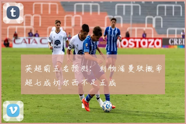 英超前五名预测：利物浦曼联概率超七成切尔西不足五成
