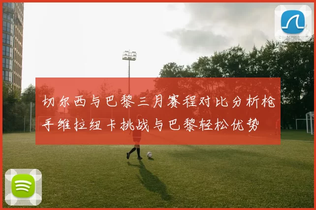 切尔西与巴黎三月赛程对比分析枪手维拉纽卡挑战与巴黎轻松优势