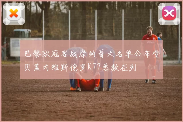 巴黎欧冠客战摩纳哥大名单公布登贝莱内维斯德罗K77悉数在列