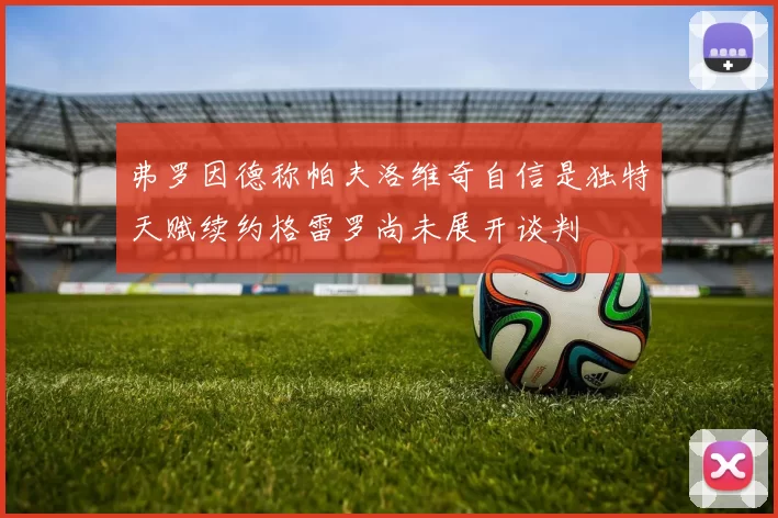 弗罗因德称帕夫洛维奇自信是独特天赋续约格雷罗尚未展开谈判