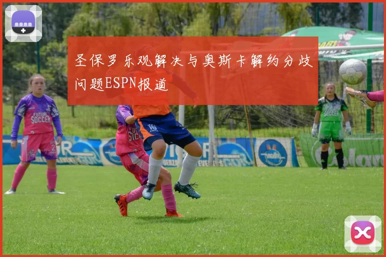 圣保罗乐观解决与奥斯卡解约分歧问题ESPN报道