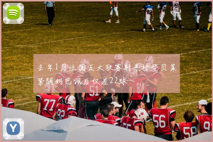 去年1月法国五大联赛射手榜登贝莱紧随姆巴佩后仅差22球