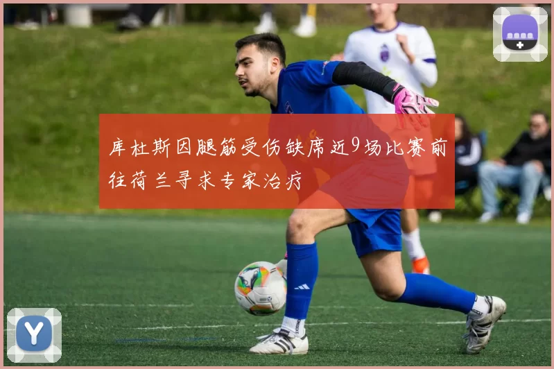 库杜斯因腿筋受伤缺席近9场比赛前往荷兰寻求专家治疗