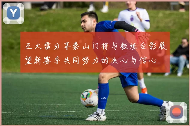 王大雷分享泰山门将与教练合影展望新赛季共同努力的决心与信心