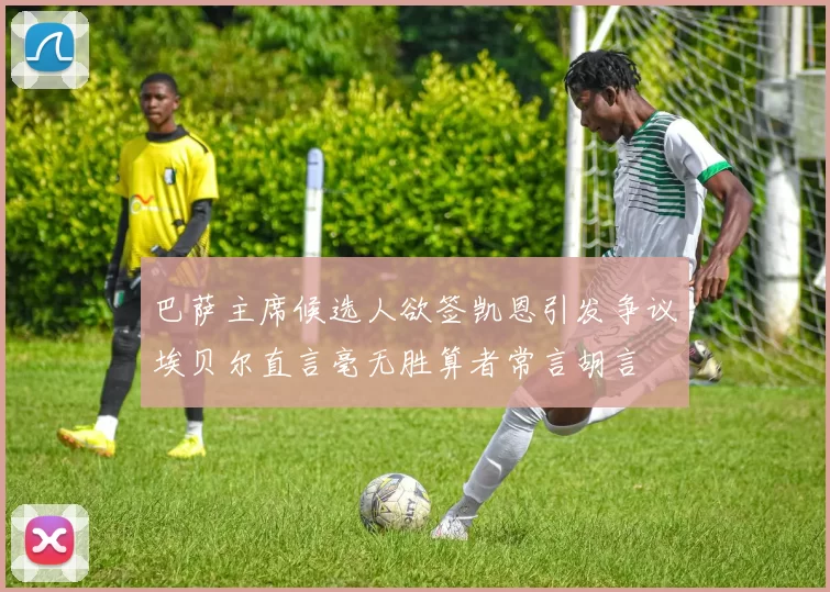 巴萨主席候选人欲签凯恩引发争议埃贝尔直言毫无胜算者常言胡言