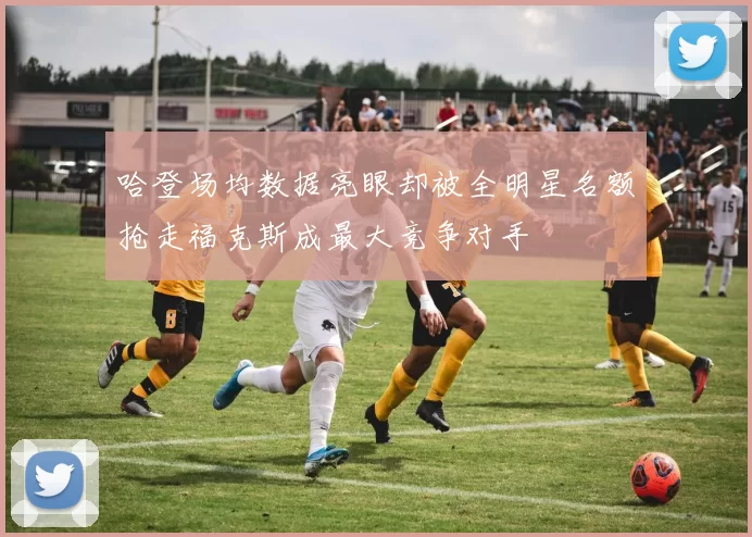 哈登场均数据亮眼却被全明星名额抢走福克斯成最大竞争对手