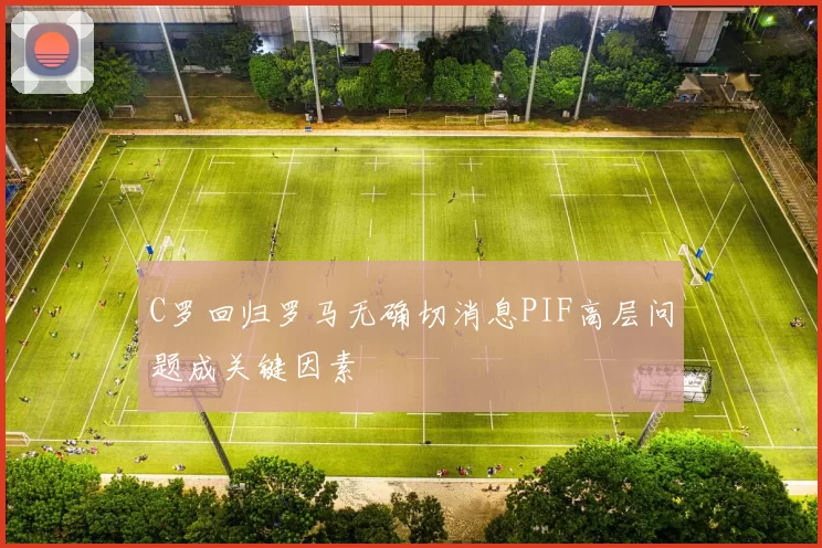 C罗回归罗马无确切消息PIF高层问题成关键因素