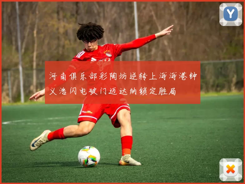 河南俱乐部彩陶坊逆转上海海港钟义浩闪电破门迈达纳锁定胜局