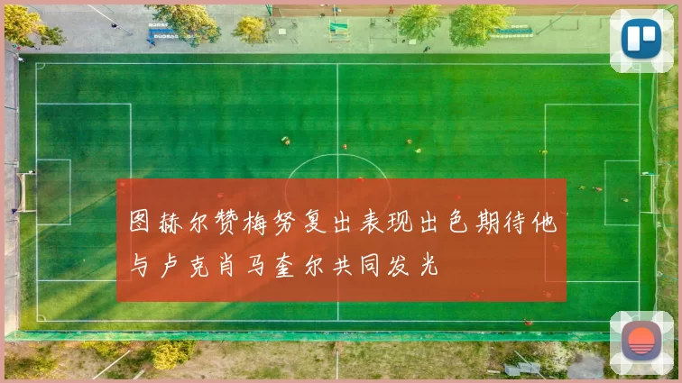 图赫尔赞梅努复出表现出色期待他与卢克肖马奎尔共同发光