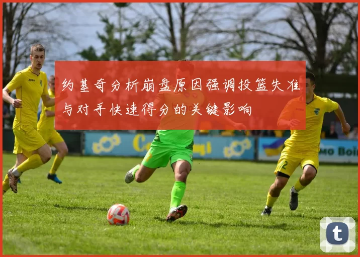 约基奇分析崩盘原因强调投篮失准与对手快速得分的关键影响