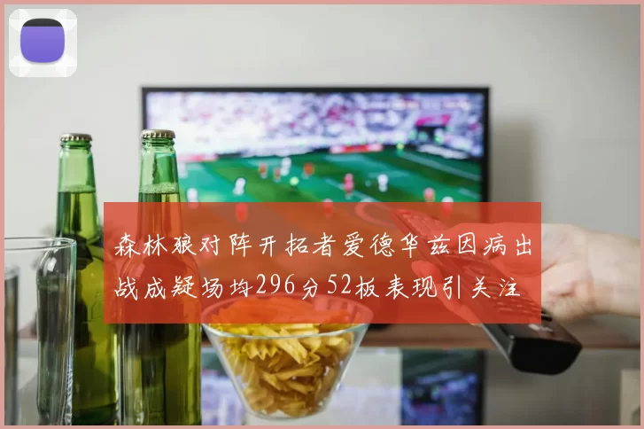 森林狼对阵开拓者爱德华兹因病出战成疑场均296分52板表现引关注