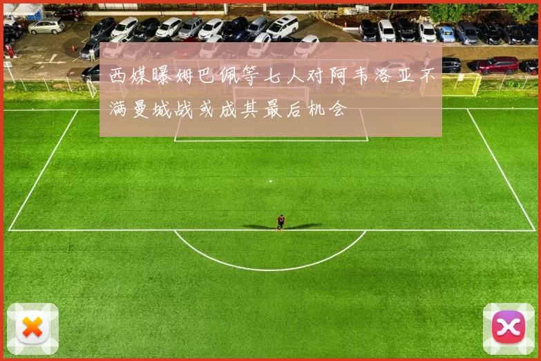 西媒曝姆巴佩等七人对阿韦洛亚不满曼城战或成其最后机会