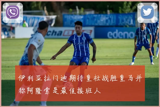 伊利亚拉门迪期待皇社战胜皇马并称阿隆索是最佳接班人
