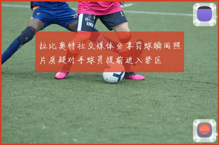 拉比奥特社交媒体分享罚球瞬间照片质疑对手球员提前进入禁区