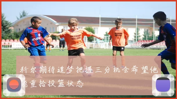 科尔期待追梦把握三分机会希望他能重拾投篮状态
