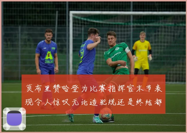 莫布里赞哈登为比赛指挥官末节表现令人惊叹无论造犯规还是终结都游刃有余