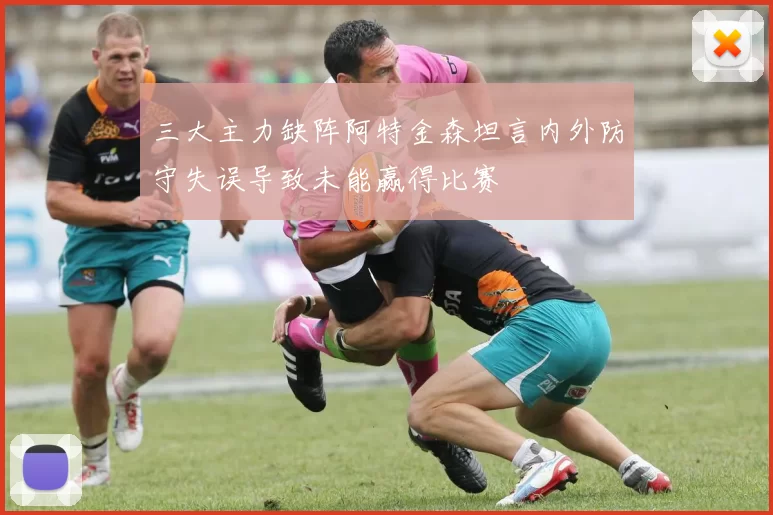 三大主力缺阵阿特金森坦言内外防守失误导致未能赢得比赛