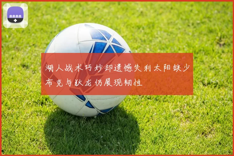 湖人战术巧妙却遗憾失利太阳缺少布克与狄龙仍展现韧性